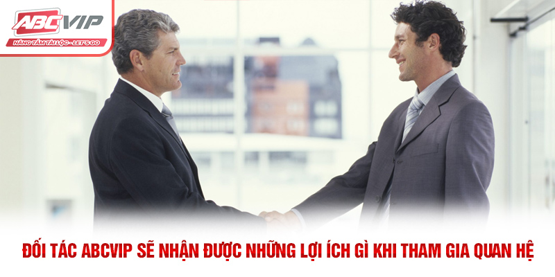 Đối tác ABCVIP sẽ nhận được những lợi ích gì khi tham gia quan hệ