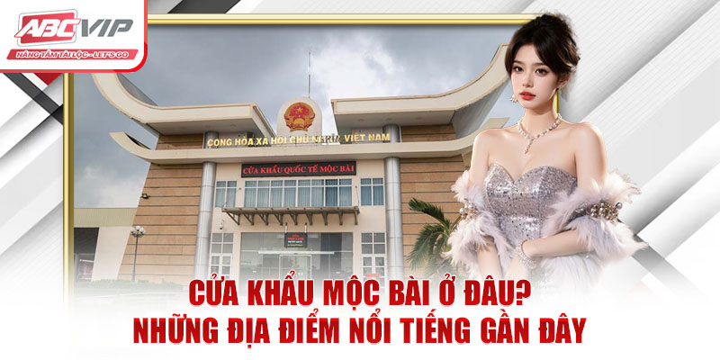 Cửa Khẩu Mộc Bài Ở Đâu