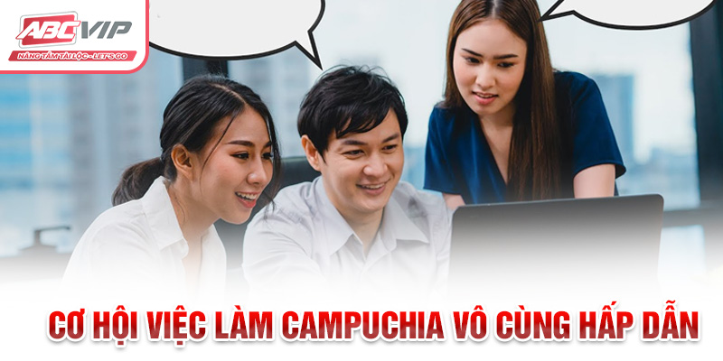 Cơ hội việc làm Campuchia vô cùng hấp dẫn