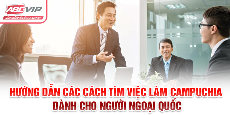 Hướng dẫn các cách tìm việc làm Campuchia dành cho người ngoại quốc