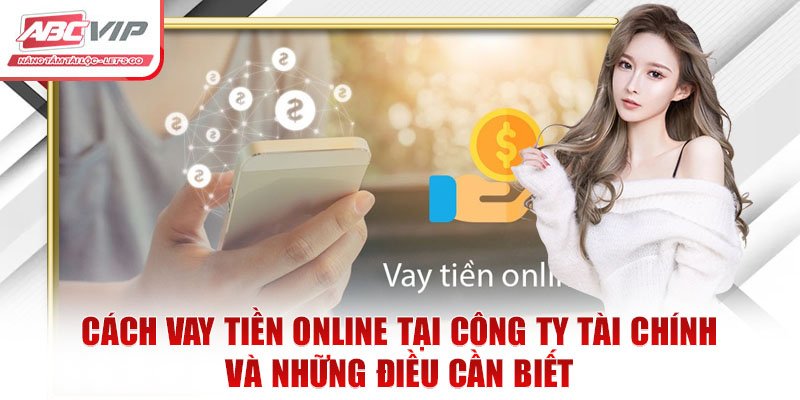 Cách vay tiền online tại công ty tài chính và những điều cần biết